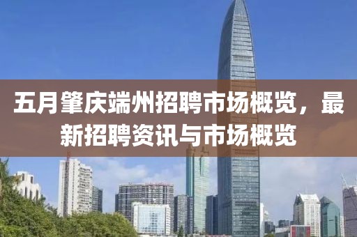 五月肇慶端州招聘市場(chǎng)概覽，最新招聘資訊與市場(chǎng)概覽