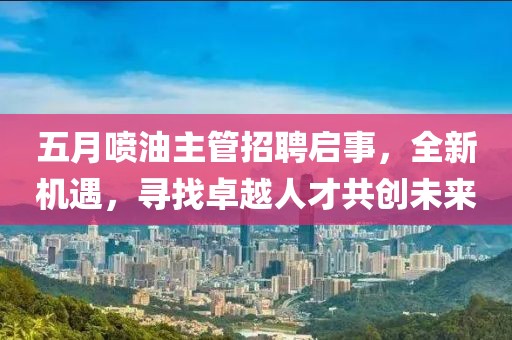 五月噴油主管招聘啟事，全新機(jī)遇，尋找卓越人才共創(chuàng)未來