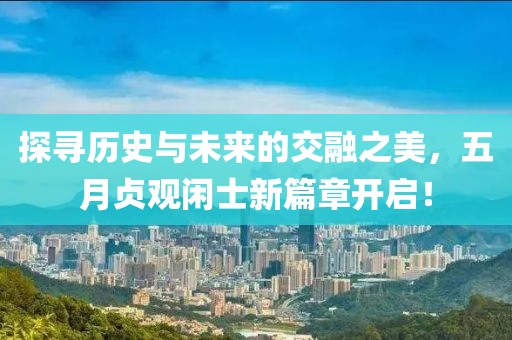 探尋歷史與未來的交融之美，五月貞觀閑士新篇章開啟！