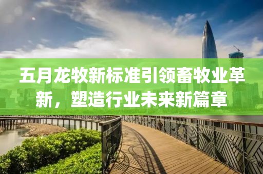 五月龍牧新標準引領畜牧業(yè)革新，塑造行業(yè)未來新篇章