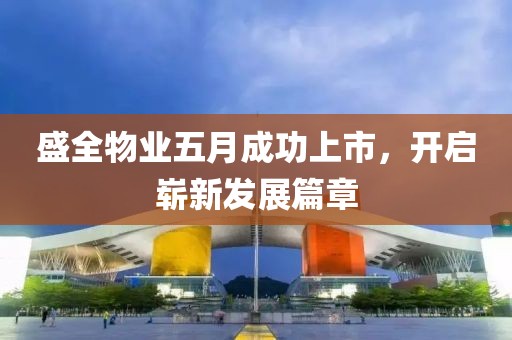 盛全物業(yè)五月成功上市，開(kāi)啟嶄新發(fā)展篇章