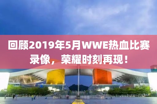 回顧2019年5月WWE熱血比賽錄像，榮耀時(shí)刻再現(xiàn)！