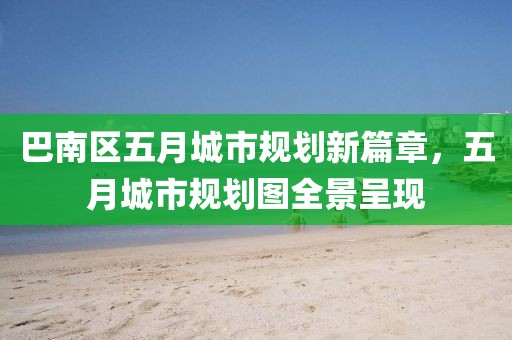 巴南區(qū)五月城市規(guī)劃新篇章，五月城市規(guī)劃圖全景呈現(xiàn)