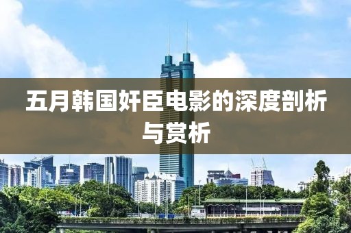 五月韓國(guó)奸臣電影的深度剖析與賞析