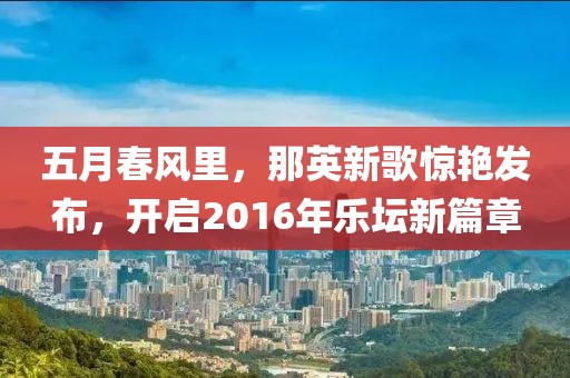 五月春風(fēng)里，那英新歌驚艷發(fā)布，開啟2016年樂壇新篇章