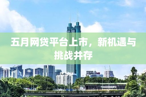 五月網(wǎng)貸平臺(tái)上市，新機(jī)遇與挑戰(zhàn)并存