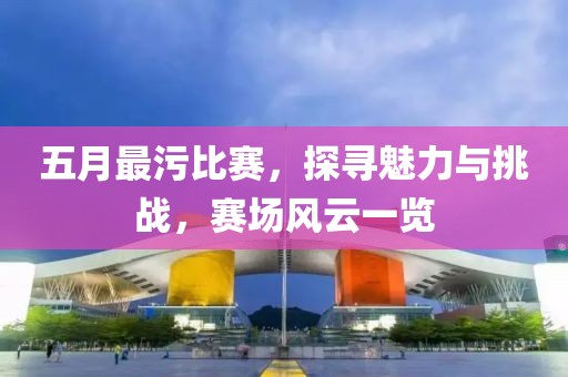 五月最污比賽，探尋魅力與挑戰(zhàn)，賽場(chǎng)風(fēng)云一覽