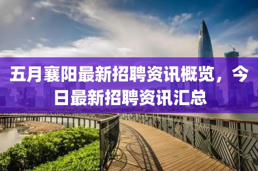 五月襄陽(yáng)最新招聘資訊概覽，今日最新招聘資訊匯總
