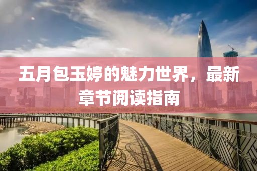 五月包玉婷的魅力世界，最新章節(jié)閱讀指南