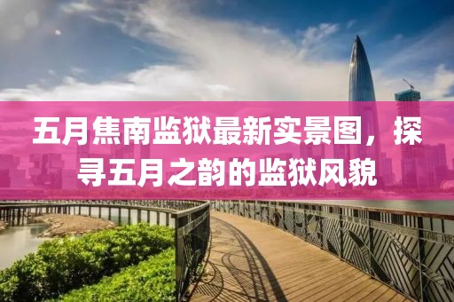 五月焦南監(jiān)獄最新實(shí)景圖，探尋五月之韻的監(jiān)獄風(fēng)貌