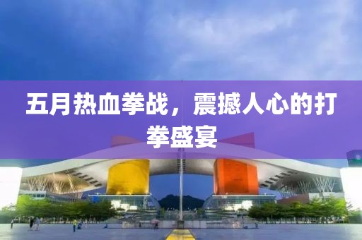 五月熱血拳戰(zhàn)，震撼人心的打拳盛宴