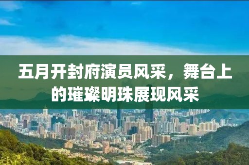 五月開封府演員風(fēng)采，舞臺上的璀璨明珠展現(xiàn)風(fēng)采