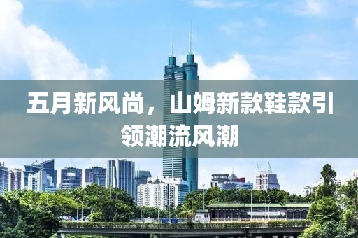 五月新風(fēng)尚，山姆新款鞋款引領(lǐng)潮流風(fēng)潮