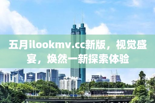 五月ilookmv.cc新版，視覺盛宴，煥然一新探索體驗(yàn)