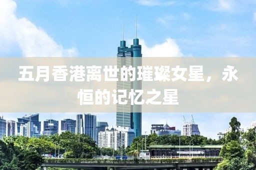 五月香港離世的璀璨女星，永恒的記憶之星