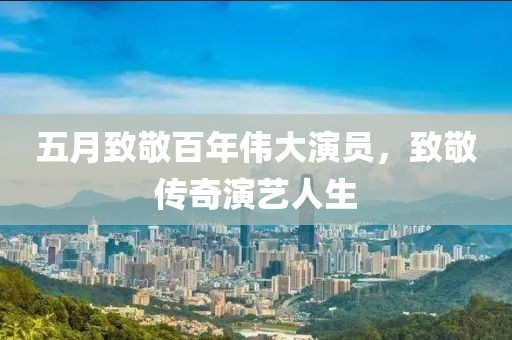 五月致敬百年偉大演員，致敬傳奇演藝人生