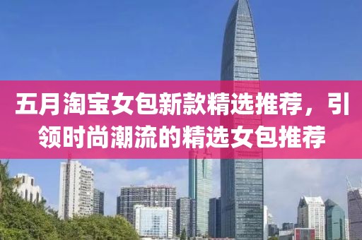 五月淘寶女包新款精選推薦，引領(lǐng)時尚潮流的精選女包推薦