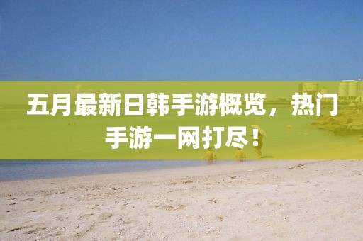 五月最新日韓手游概覽，熱門手游一網(wǎng)打盡！