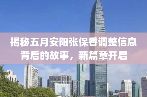 揭秘五月安陽張保香調(diào)整信息背后的故事，新篇章開啟