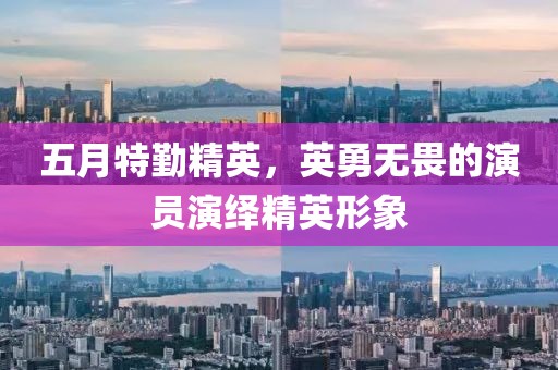 五月特勤精英，英勇無(wú)畏的演員演繹精英形象