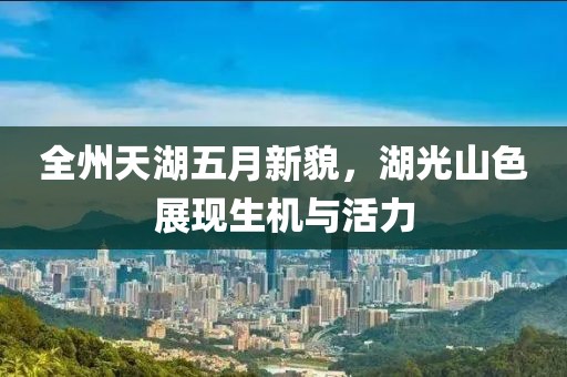 全州天湖五月新貌，湖光山色展現(xiàn)生機(jī)與活力