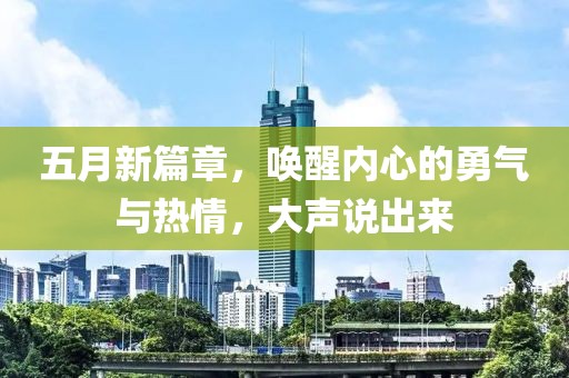 五月新篇章，喚醒內(nèi)心的勇氣與熱情，大聲說(shuō)出來(lái)
