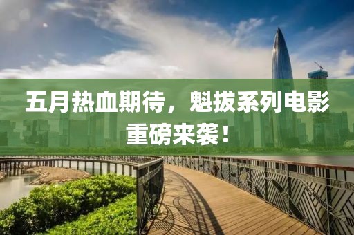 五月熱血期待，魁拔系列電影重磅來襲！