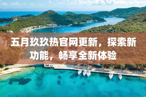五月玖玖熱官網更新，探索新功能，暢享全新體驗