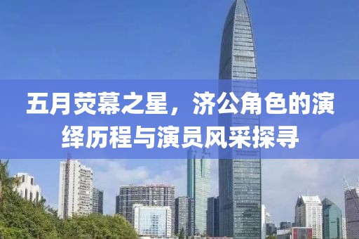 五月熒幕之星，濟(jì)公角色的演繹歷程與演員風(fēng)采探尋