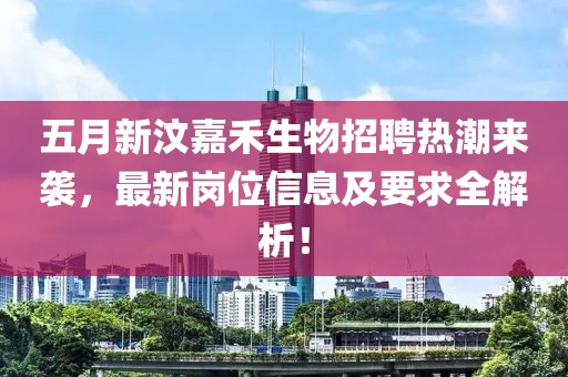 五月新汶嘉禾生物招聘熱潮來襲，最新崗位信息及要求全解析！