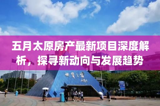 五月太原房產(chǎn)最新項(xiàng)目深度解析，探尋新動向與發(fā)展趨勢
