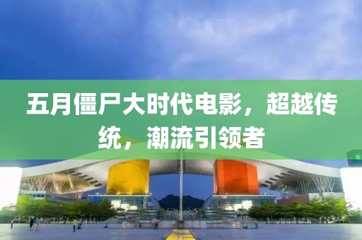 五月僵尸大時代電影，超越傳統(tǒng)，潮流引領(lǐng)者