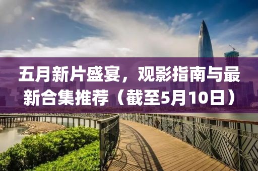 五月新片盛宴，觀影指南與最新合集推薦（截至5月10日）