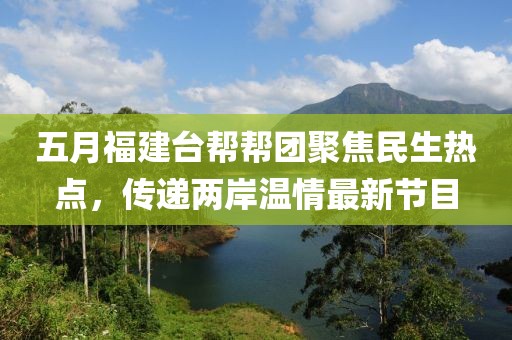 五月福建臺(tái)幫幫團(tuán)聚焦民生熱點(diǎn)，傳遞兩岸溫情最新節(jié)目