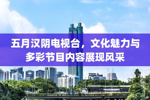 五月漢陰電視臺，文化魅力與多彩節(jié)目內(nèi)容展現(xiàn)風(fēng)采