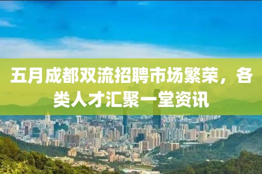 五月成都雙流招聘市場繁榮，各類人才匯聚一堂資訊