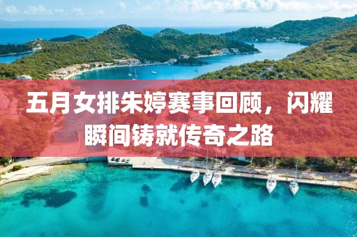 五月女排朱婷賽事回顧，閃耀瞬間鑄就傳奇之路