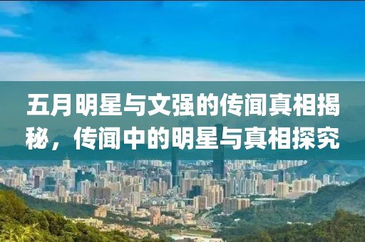 五月明星與文強(qiáng)的傳聞?wù)嫦嘟颐?，傳聞中的明星與真相探究