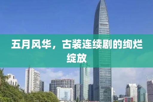 五月風華，古裝連續(xù)劇的絢爛綻放