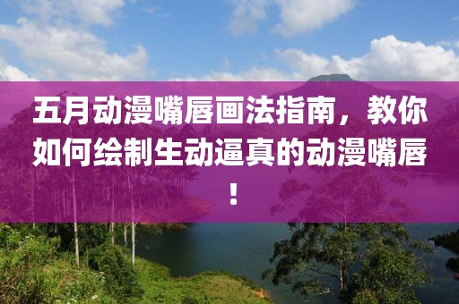 五月動漫嘴唇畫法指南，教你如何繪制生動逼真的動漫嘴唇！
