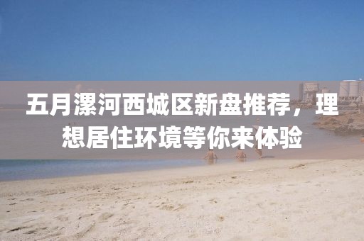 五月漯河西城區(qū)新盤推薦，理想居住環(huán)境等你來(lái)體驗(yàn)