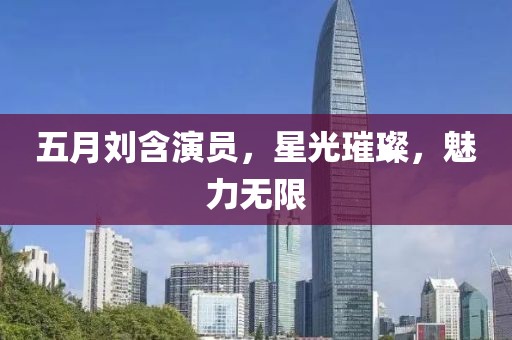五月劉含演員，星光璀璨，魅力無限