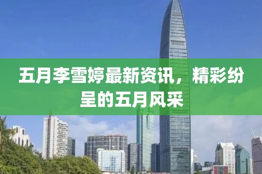 五月李雪婷最新資訊，精彩紛呈的五月風采