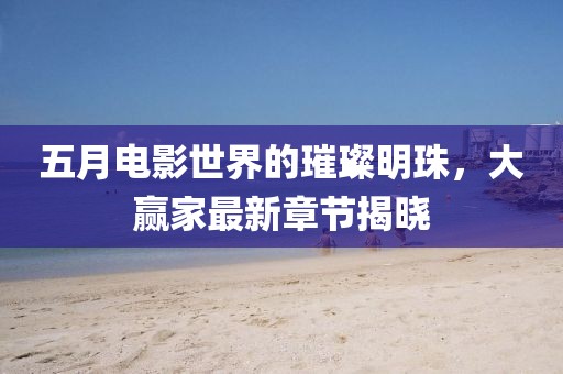五月電影世界的璀璨明珠，大贏家最新章節(jié)揭曉