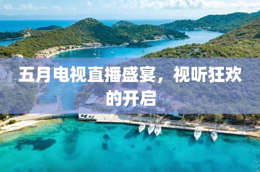 五月電視直播盛宴，視聽狂歡的開啟