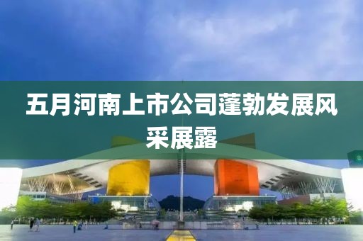 五月河南上市公司蓬勃發(fā)展風(fēng)采展露