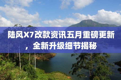 陸風(fēng)X7改款資訊五月重磅更新，全新升級細(xì)節(jié)揭秘