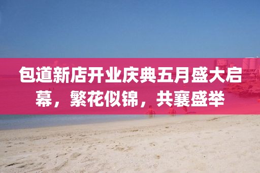 包道新店開(kāi)業(yè)慶典五月盛大啟幕，繁花似錦，共襄盛舉