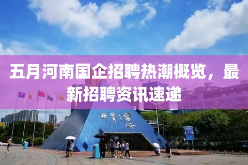 五月河南國(guó)企招聘熱潮概覽，最新招聘資訊速遞