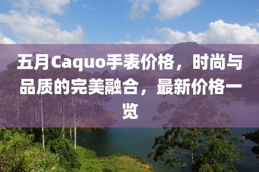 五月Caquo手表價格，時尚與品質(zhì)的完美融合，最新價格一覽
